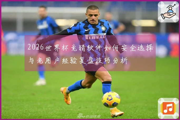 2026世界杯竞猜软件如何安全选择与老用户经验复盘技巧分析