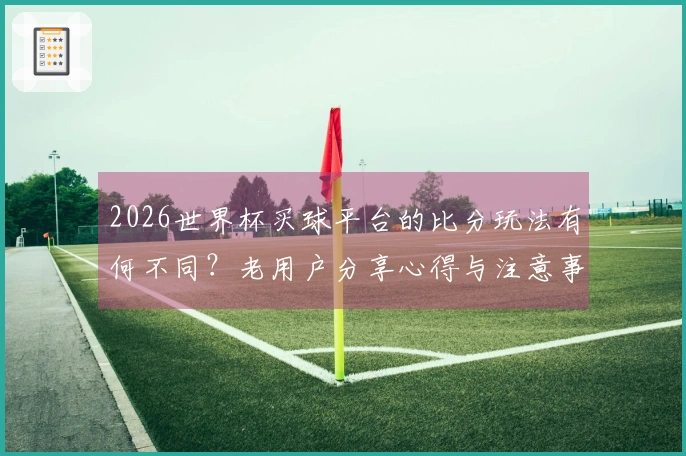 2026世界杯买球平台的比分玩法有何不同？老用户分享心得与注意事项