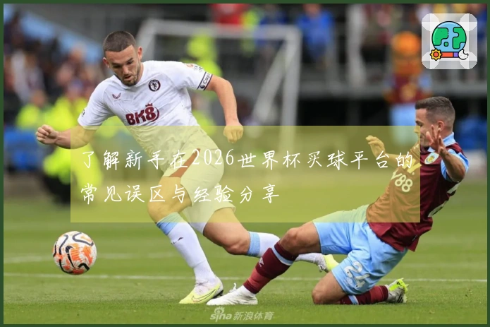 了解新手在2026世界杯买球平台的常见误区与经验分享