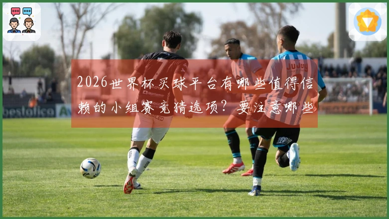 2026世界杯买球平台有哪些值得信赖的小组赛竞猜选项？要注意哪些细节？