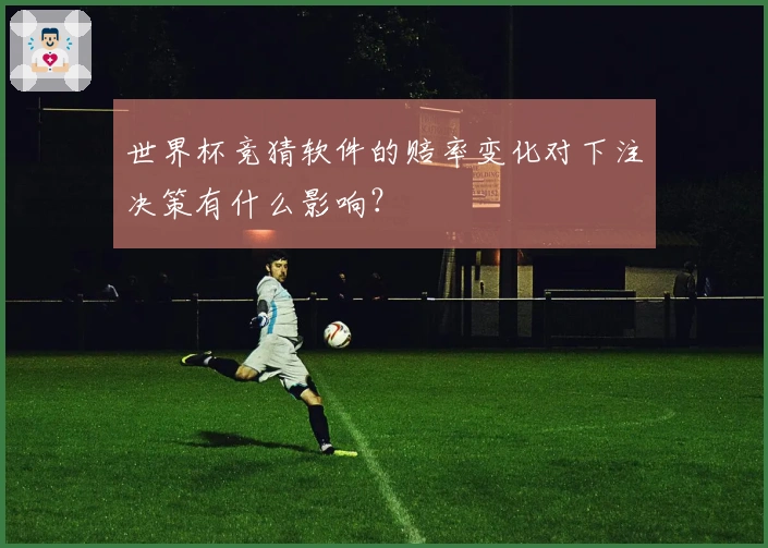 世界杯竞猜软件的赔率变化对下注决策有什么影响?
