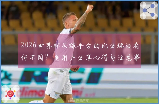2026世界杯买球平台的比分玩法有何不同？老用户分享心得与注意事项