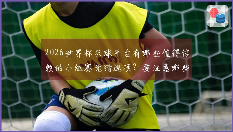 2026世界杯买球平台有哪些值得信赖的小组赛竞猜选项？要注意哪些细节？